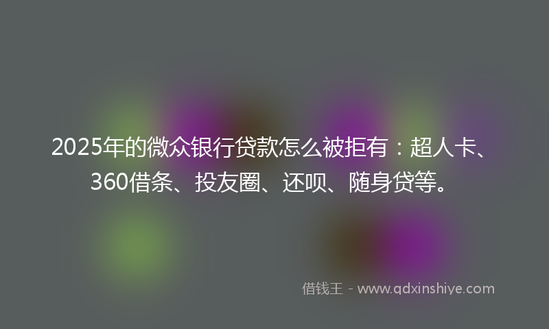 2025年的微众银行贷款怎么被拒有：超人卡、360借条、投友圈、还呗、随身贷等。