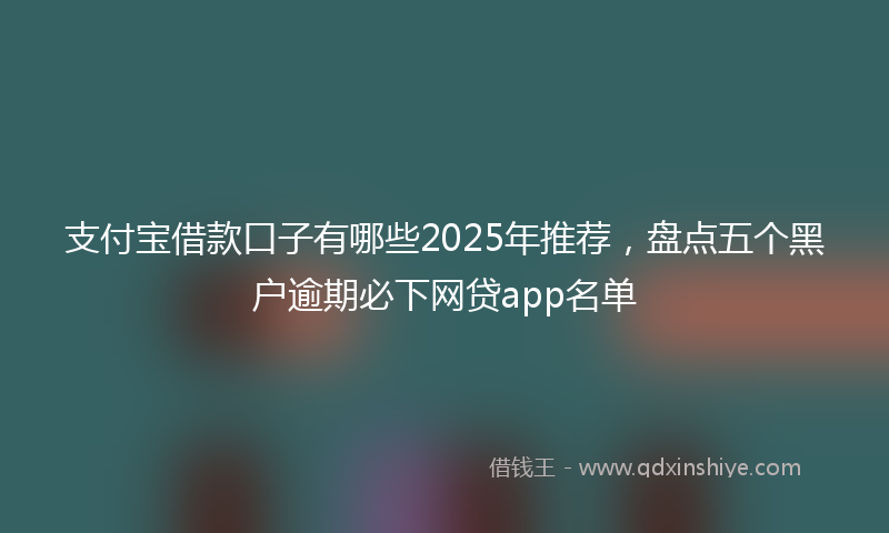 支付宝借款口子有哪些2025年推荐，盘点五个黑户逾期必下网贷app名单