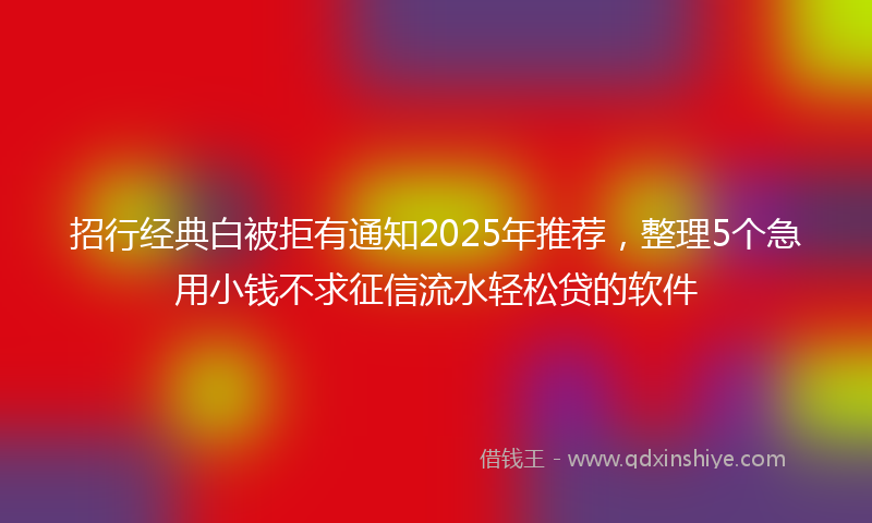招行经典白被拒有通知2025年推荐，整理5个急用小钱不求征信流水轻松贷的软件