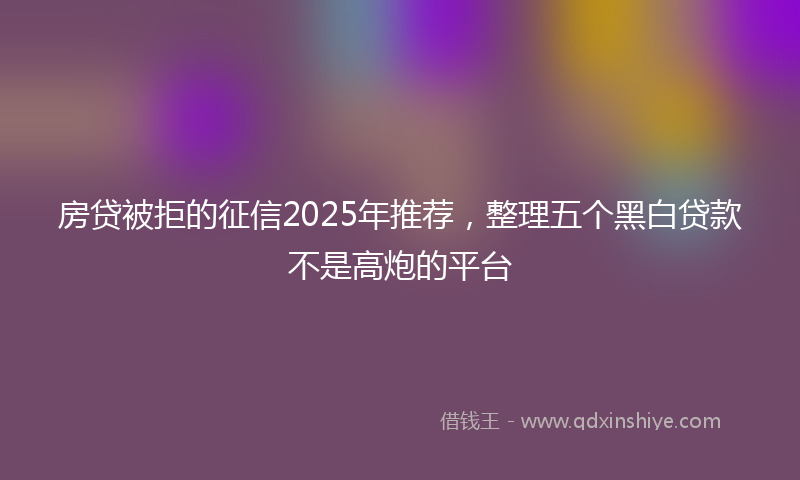 房贷被拒的征信2025年推荐，整理五个黑白贷款不是高炮的平台