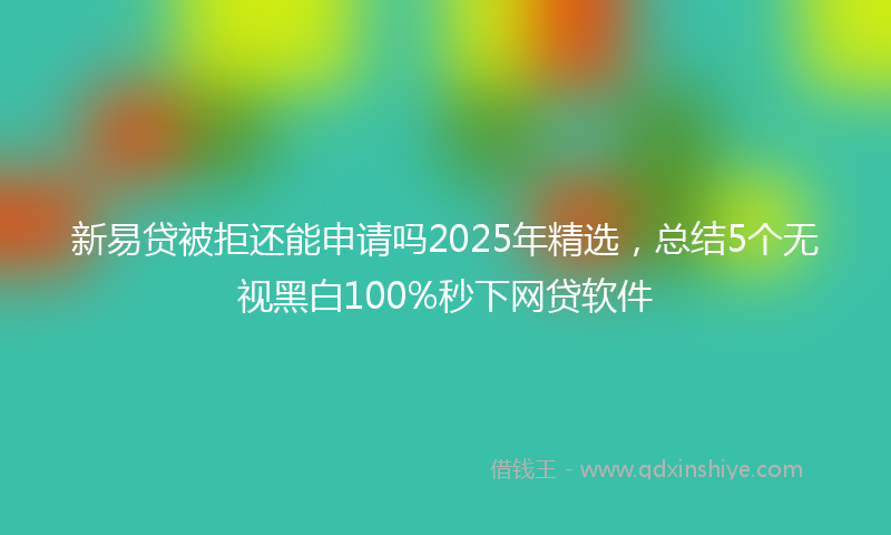 新易贷被拒还能申请吗2025年精选，总结5个无视黑白100%秒下网贷软件