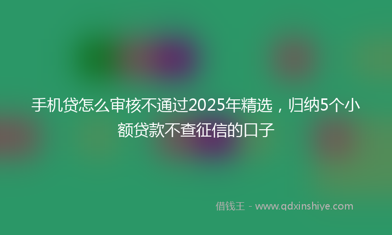 手机贷怎么审核不通过2025年精选，归纳5个小额贷款不查征信的口子