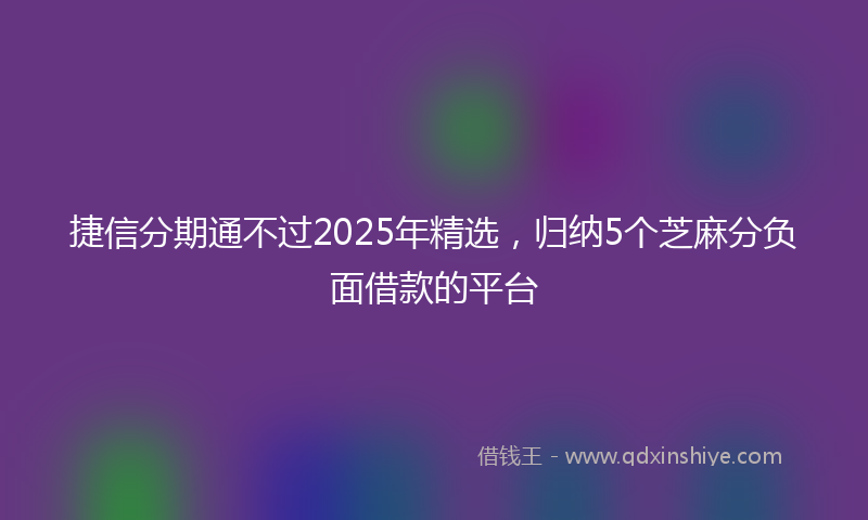 捷信分期通不过2025年精选，归纳5个芝麻分负面借款的平台
