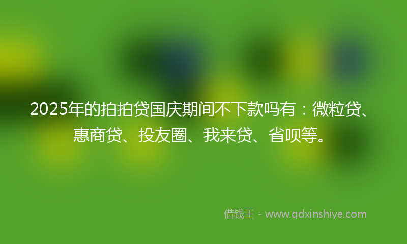 2025年的拍拍贷国庆期间不下款吗有：微粒贷、惠商贷、投友圈、我来贷、省呗等。