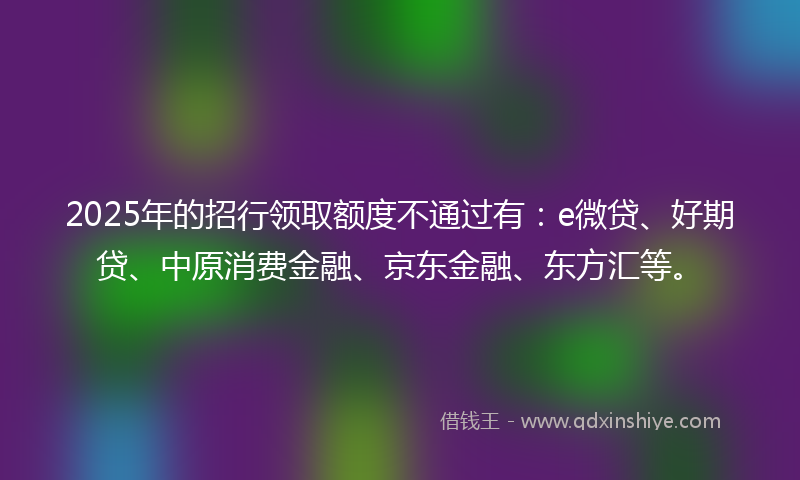 2025年的招行领取额度不通过有：e微贷、好期贷、中原消费金融、京东金融、东方汇等。