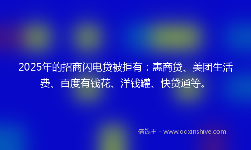 2025年的招商闪电贷被拒有：惠商贷、美团生活费、百度有钱花、洋钱罐、快贷通等。