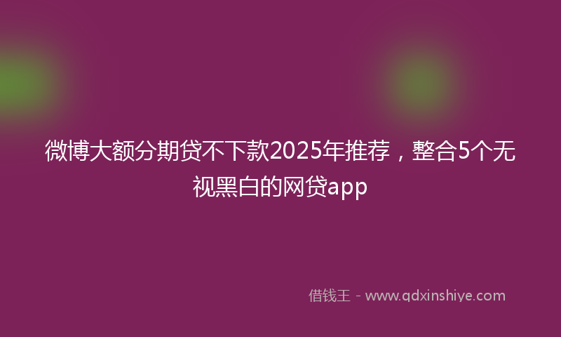 微博大额分期贷不下款2025年推荐，整合5个无视黑白的网贷app