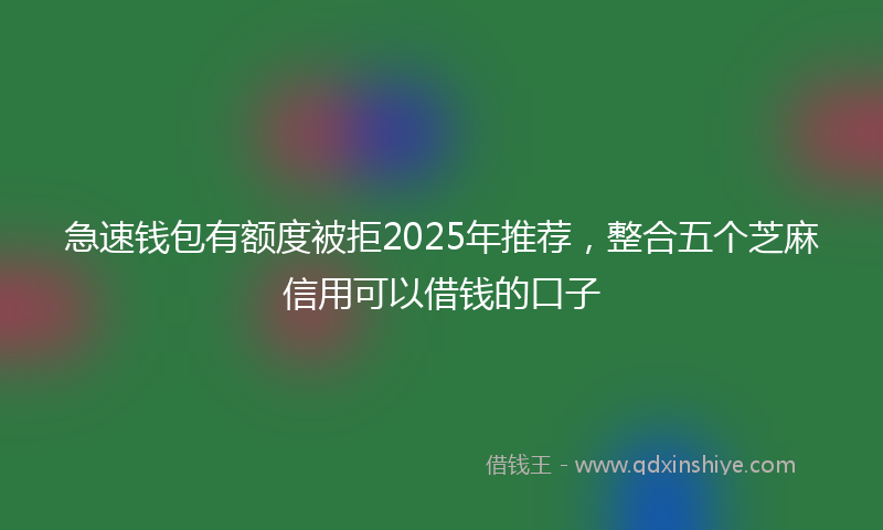 急速钱包有额度被拒2025年推荐，整合五个芝麻信用可以借钱的口子