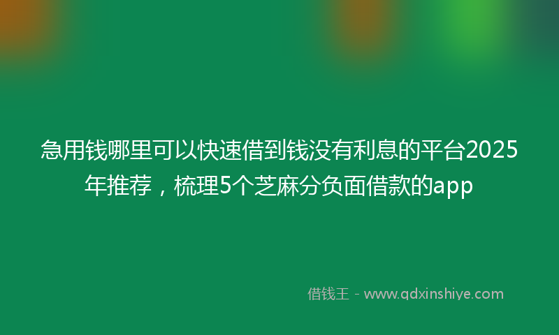 急用钱哪里可以快速借到钱没有利息的平台2025年推荐，梳理5个芝麻分负面借款的app