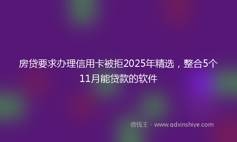 房贷要求办理信用卡被拒2025年精选，整合5个11月能贷款的软件
