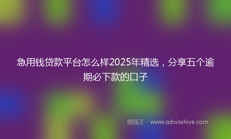 急用钱贷款平台怎么样2025年精选，分享五个逾期必下款的口子