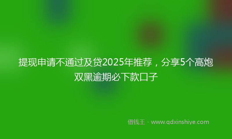 提现申请不通过及贷2025年推荐，分享5个高炮双黑逾期必下款口子