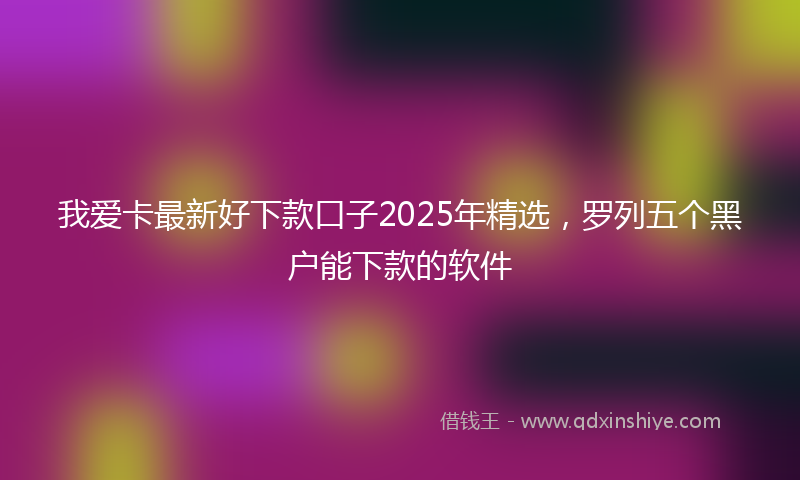 我爱卡最新好下款口子2025年精选，罗列五个黑户能下款的软件