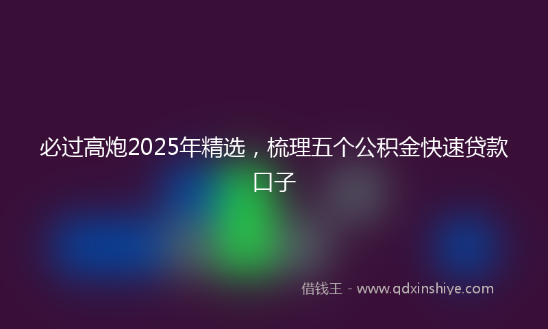 必过高炮2025年精选，梳理五个公积金快速贷款口子