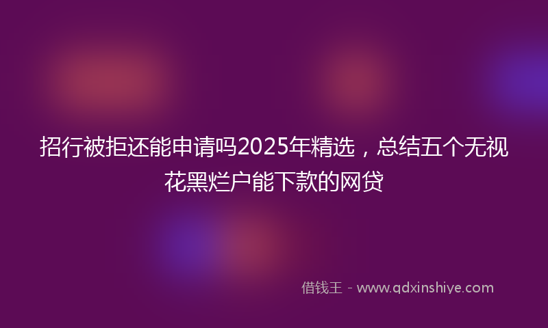 招行被拒还能申请吗2025年精选，总结五个无视花黑烂户能下款的网贷