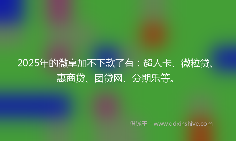2025年的微享加不下款了有：超人卡、微粒贷、惠商贷、团贷网、分期乐等。