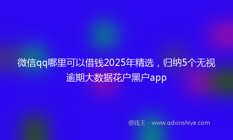微信qq哪里可以借钱2025年精选，归纳5个无视逾期大数据花户黑户app
