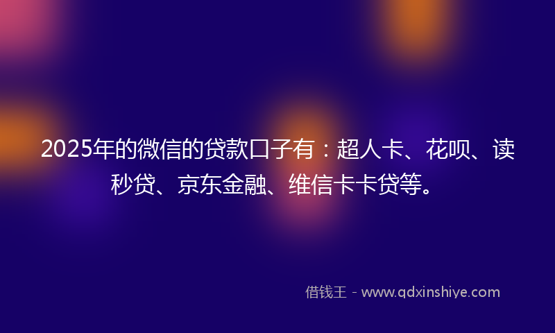 2025年的微信的贷款口子有：超人卡、花呗、读秒贷、京东金融、维信卡卡贷等。