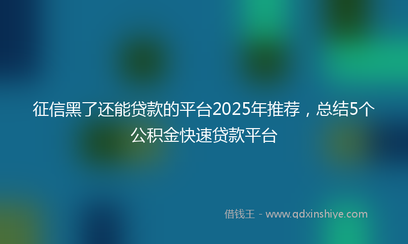 征信黑了还能贷款的平台2025年推荐，总结5个公积金快速贷款平台