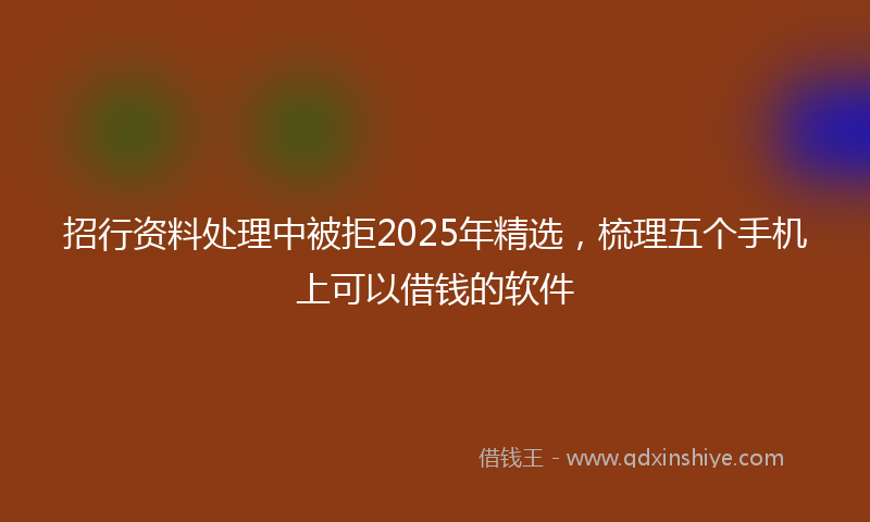 招行资料处理中被拒2025年精选，梳理五个手机上可以借钱的软件