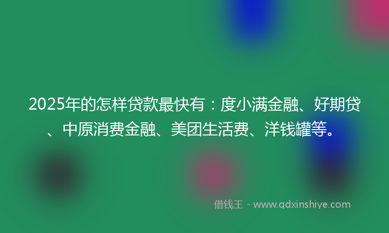 2025年的怎样贷款最快有：度小满金融、好期贷、中原消费金融、美团生活费、洋钱罐等。