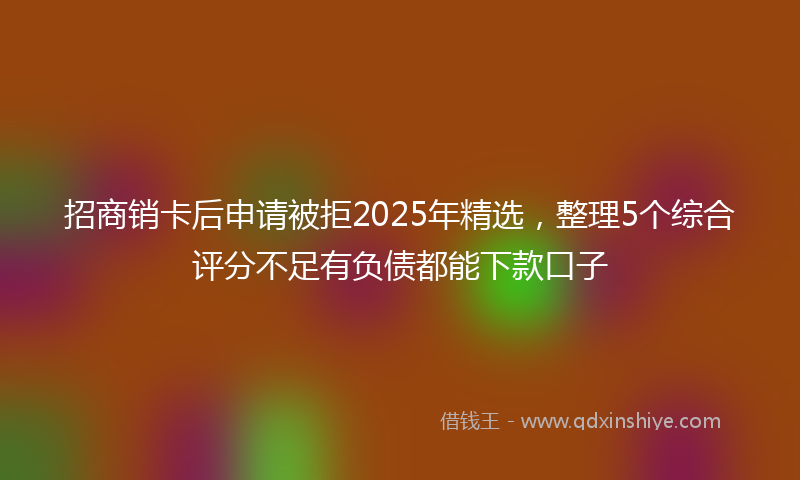 招商销卡后申请被拒2025年精选，整理5个综合评分不足有负债都能下款口子