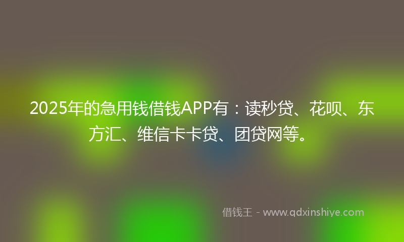 2025年的急用钱借钱APP有：读秒贷、花呗、东方汇、维信卡卡贷、团贷网等。