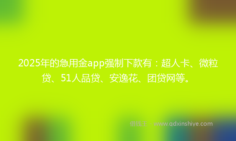 2025年的急用金app强制下款有：超人卡、微粒贷、51人品贷、安逸花、团贷网等。