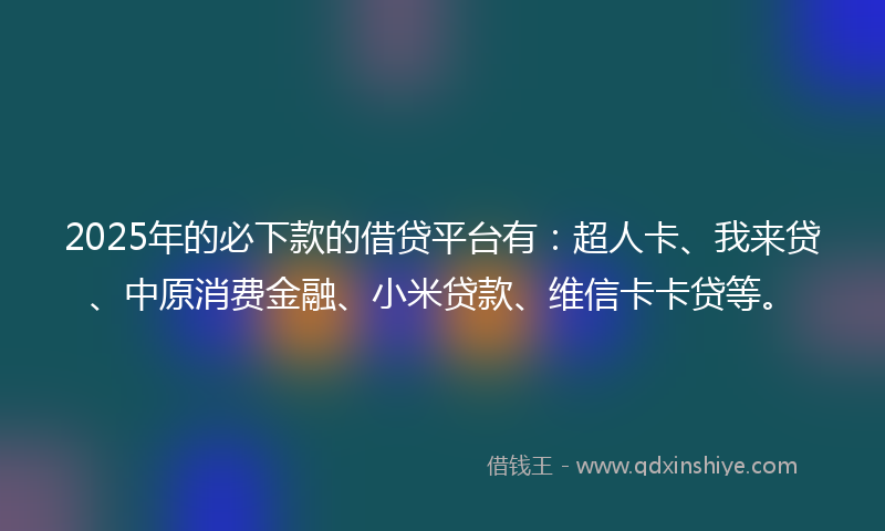 2025年的必下款的借贷平台有：超人卡、我来贷、中原消费金融、小米贷款、维信卡卡贷等。