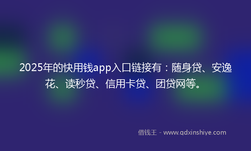 2025年的快用钱app入口链接有：随身贷、安逸花、读秒贷、信用卡贷、团贷网等。