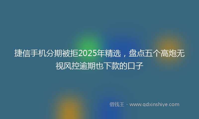 捷信手机分期被拒2025年精选，盘点五个高炮无视风控逾期也下款的口子