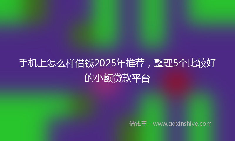 手机上怎么样借钱2025年推荐，整理5个比较好的小额贷款平台