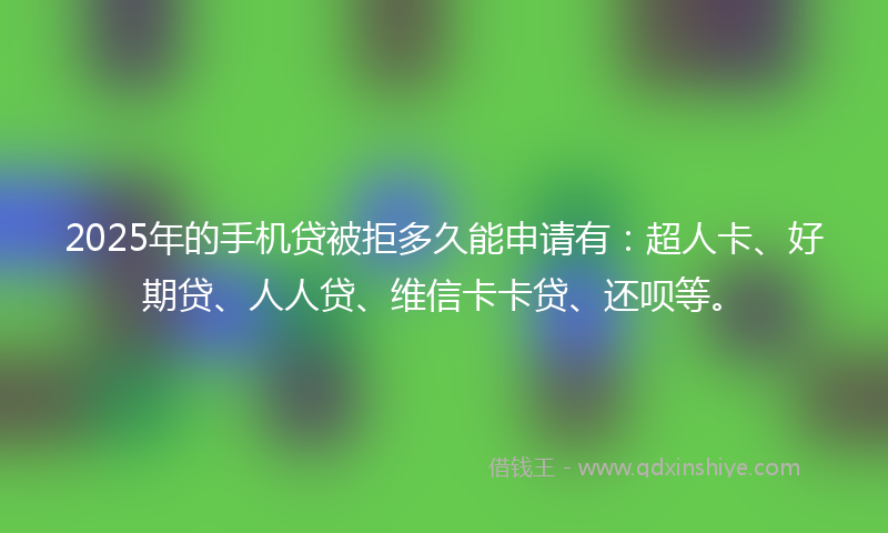 2025年的手机贷被拒多久能申请有：超人卡、好期贷、人人贷、维信卡卡贷、还呗等。