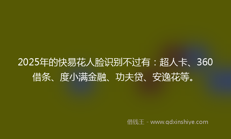 2025年的快易花人脸识别不过有：超人卡、360借条、度小满金融、功夫贷、安逸花等。