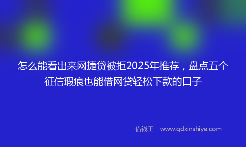 怎么能看出来网捷贷被拒2025年推荐，盘点五个征信瑕疵也能借网贷轻松下款的口子