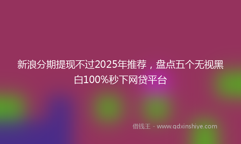 新浪分期提现不过2025年推荐，盘点五个无视黑白100%秒下网贷平台