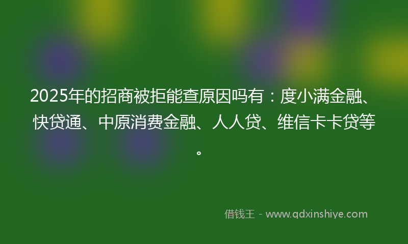 2025年的招商被拒能查原因吗有：度小满金融、快贷通、中原消费金融、人人贷、维信卡卡贷等。