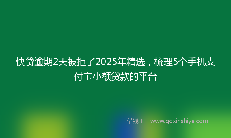 快贷逾期2天被拒了2025年精选，梳理5个手机支付宝小额贷款的平台
