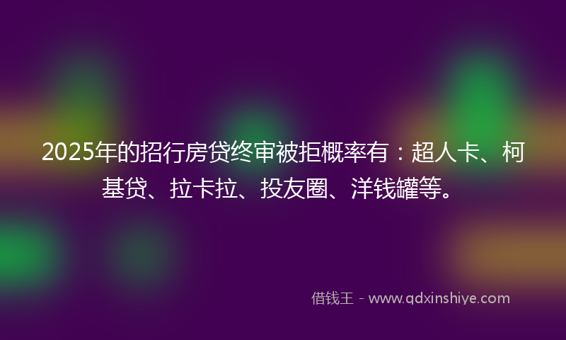 2025年的招行房贷终审被拒概率有：超人卡、柯基贷、拉卡拉、投友圈、洋钱罐等。