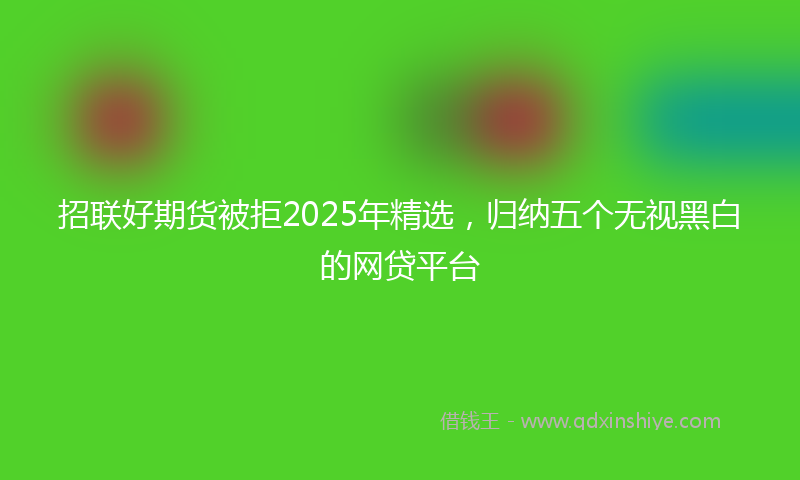 招联好期货被拒2025年精选，归纳五个无视黑白的网贷平台