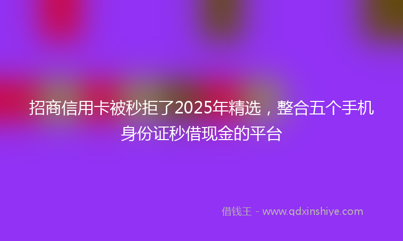 招商信用卡被秒拒了2025年精选，整合五个手机身份证秒借现金的平台