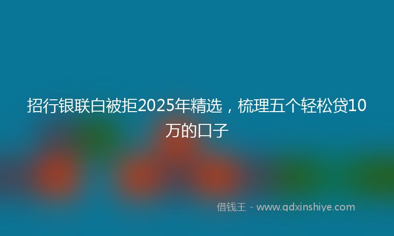 招行银联白被拒2025年精选，梳理五个轻松贷10万的口子