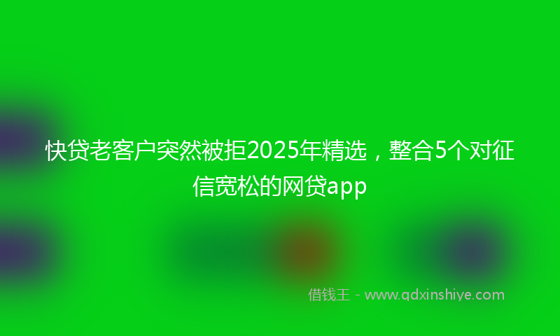 快贷老客户突然被拒2025年精选，整合5个对征信宽松的网贷app