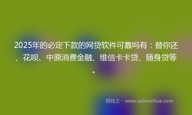 2025年的必定下款的网贷软件可靠吗有：替你还、花呗、中原消费金融、维信卡卡贷、随身贷等。