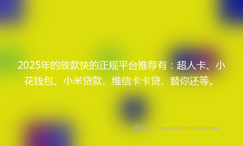 2025年的放款快的正规平台推荐有：超人卡、小花钱包、小米贷款、维信卡卡贷、替你还等。