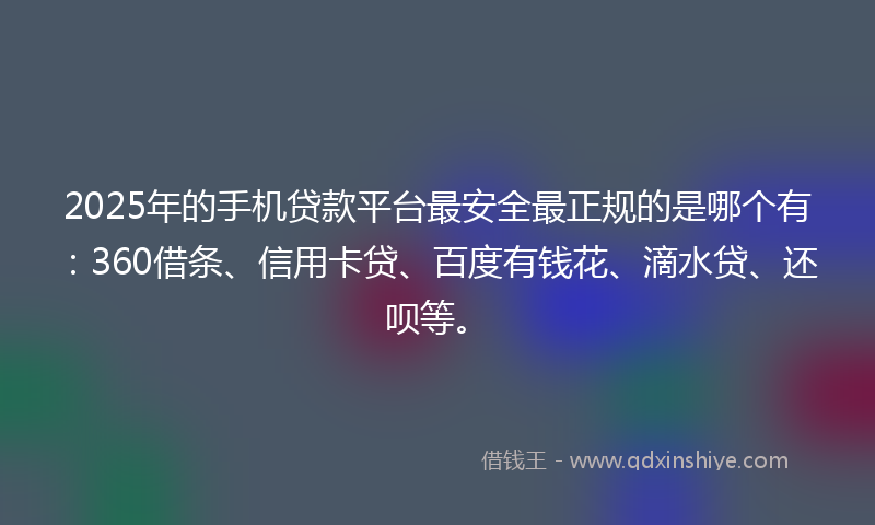2025年的手机贷款平台最安全最正规的是哪个有：360借条、信用卡贷、百度有钱花、滴水贷、还呗等。