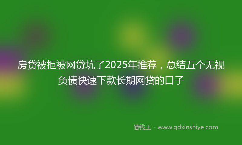 房贷被拒被网贷坑了2025年推荐，总结五个无视负债快速下款长期网贷的口子