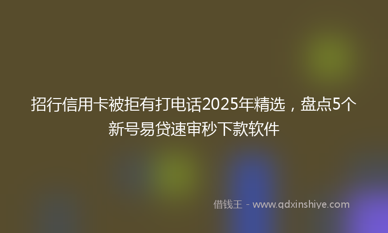 招行信用卡被拒有打电话2025年精选，盘点5个新号易贷速审秒下款软件