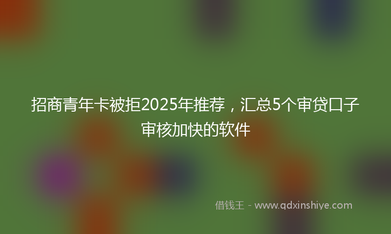 招商青年卡被拒2025年推荐，汇总5个审贷口子审核加快的软件