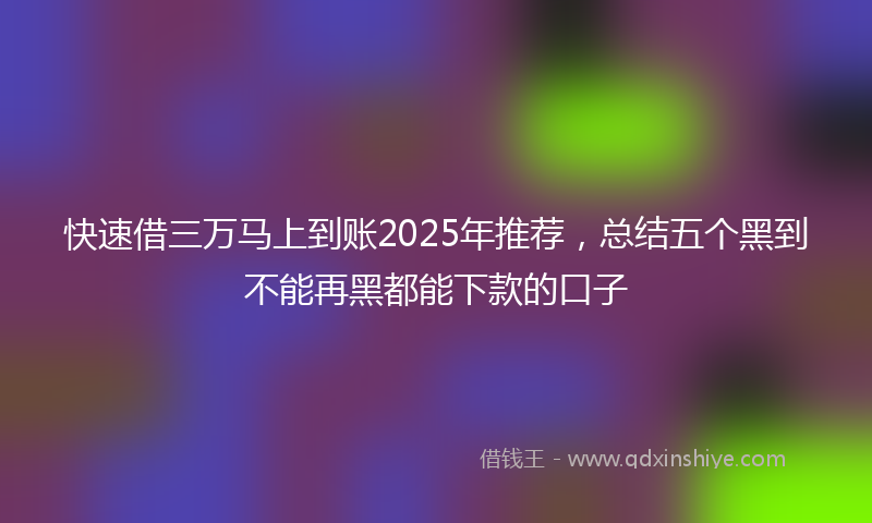 快速借三万马上到账2025年推荐，总结五个黑到不能再黑都能下款的口子
